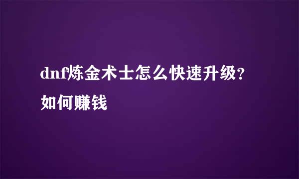 dnf炼金术士怎么快速升级？如何赚钱