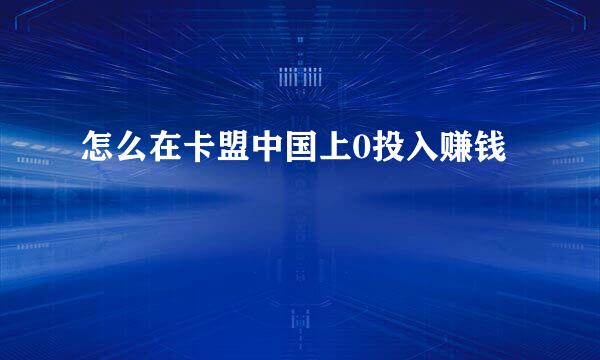 怎么在卡盟中国上0投入赚钱