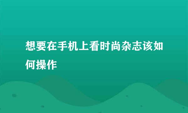 想要在手机上看时尚杂志该如何操作
