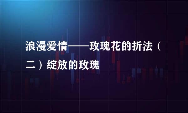 浪漫爱情——玫瑰花的折法（二）绽放的玫瑰