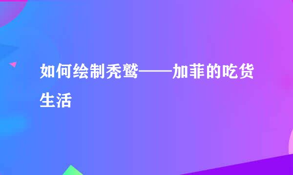如何绘制秃鹫——加菲的吃货生活