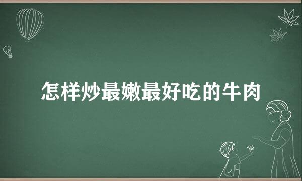 怎样炒最嫩最好吃的牛肉