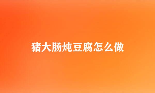 猪大肠炖豆腐怎么做