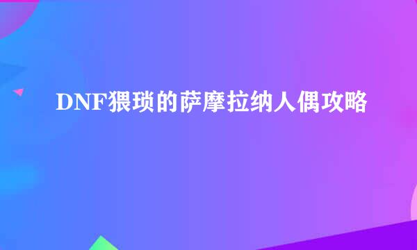 DNF猥琐的萨摩拉纳人偶攻略