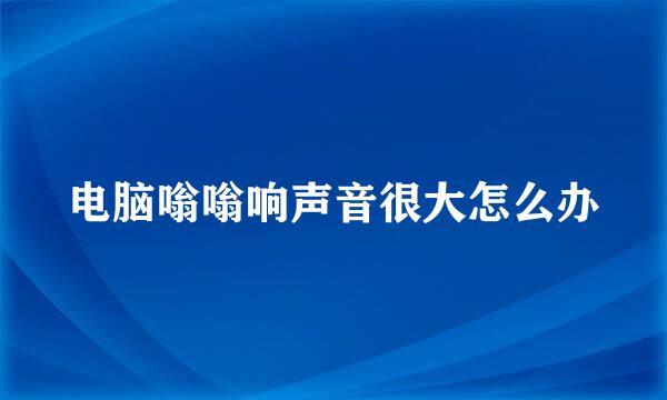 电脑嗡嗡响声音很大怎么办