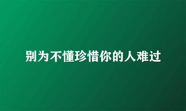 别为不懂珍惜你的人难过