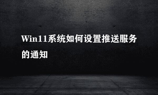 Win11系统如何设置推送服务的通知