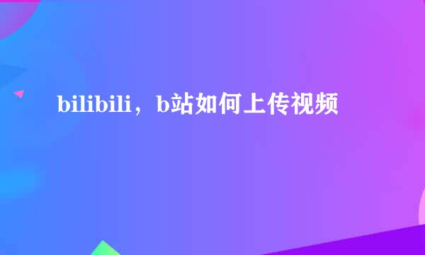 bilibili，b站如何上传视频