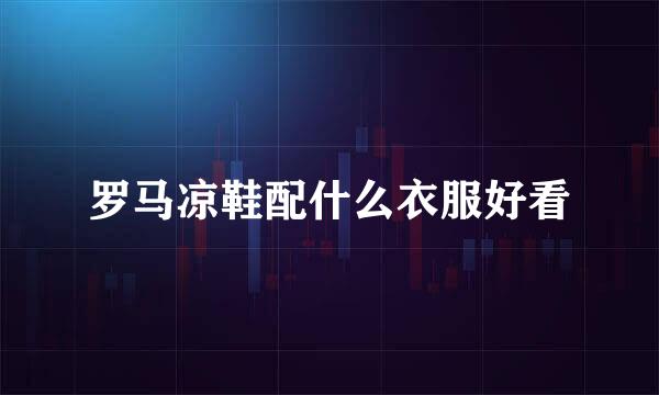 罗马凉鞋配什么衣服好看