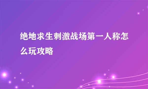 绝地求生刺激战场第一人称怎么玩攻略