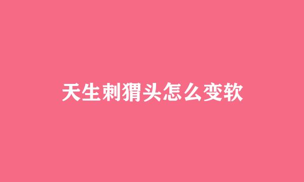 天生刺猬头怎么变软