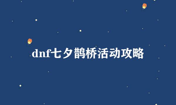 dnf七夕鹊桥活动攻略