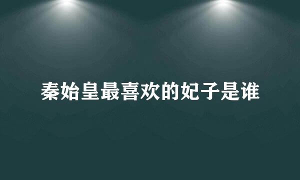 秦始皇最喜欢的妃子是谁
