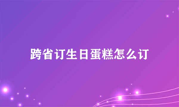 跨省订生日蛋糕怎么订