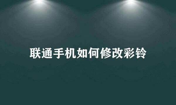 联通手机如何修改彩铃
