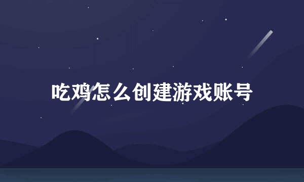 吃鸡怎么创建游戏账号