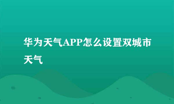 华为天气APP怎么设置双城市天气