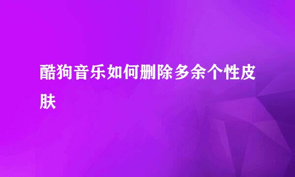 酷狗音乐如何删除多余个性皮肤