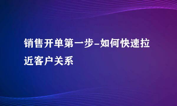 销售开单第一步-如何快速拉近客户关系