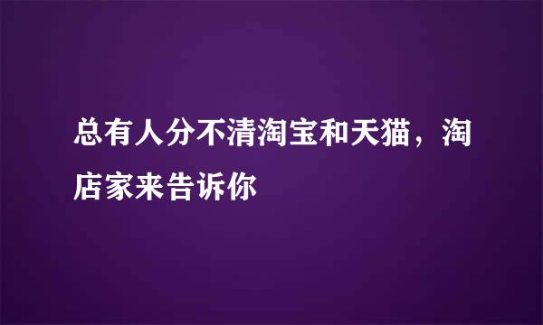 总有人分不清淘宝和天猫，淘店家来告诉你