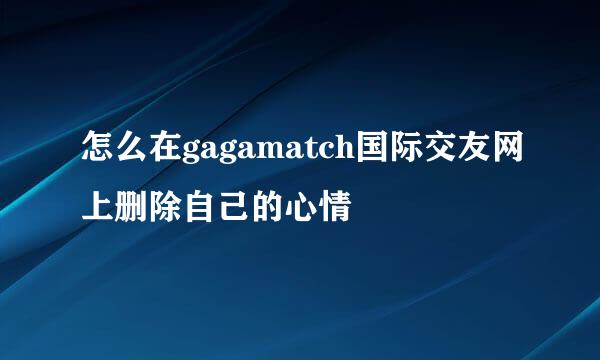 怎么在gagamatch国际交友网上删除自己的心情