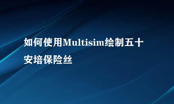 如何使用Multisim绘制五十安培保险丝