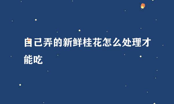 自己弄的新鲜桂花怎么处理才能吃
