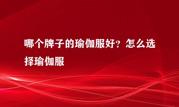 哪个牌子的瑜伽服好？怎么选择瑜伽服