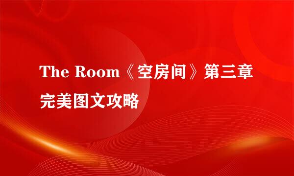 The Room《空房间》第三章完美图文攻略