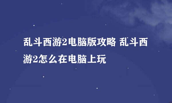 乱斗西游2电脑版攻略 乱斗西游2怎么在电脑上玩