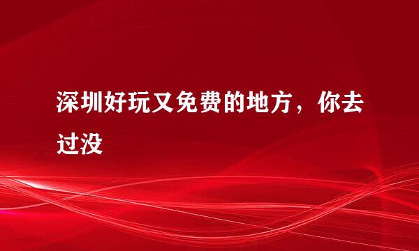 深圳好玩又免费的地方，你去过没