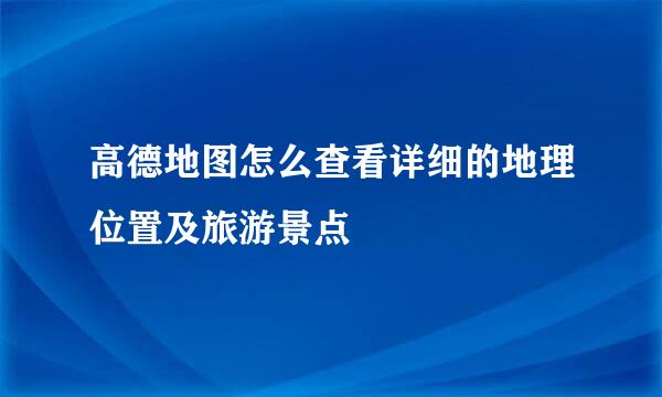 高德地图怎么查看详细的地理位置及旅游景点