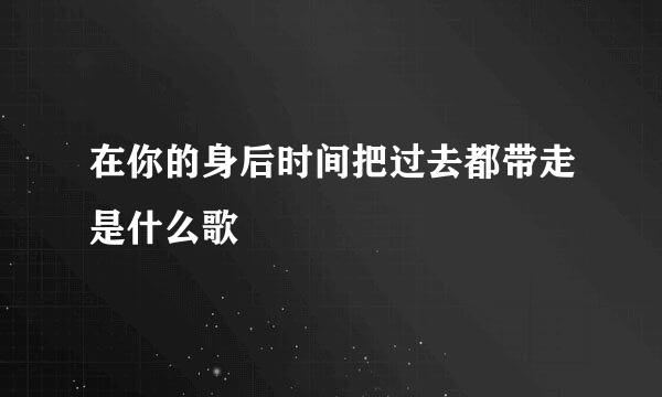 在你的身后时间把过去都带走是什么歌