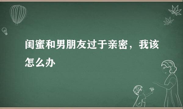 闺蜜和男朋友过于亲密，我该怎么办