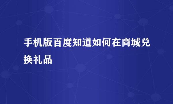 手机版百度知道如何在商城兑换礼品