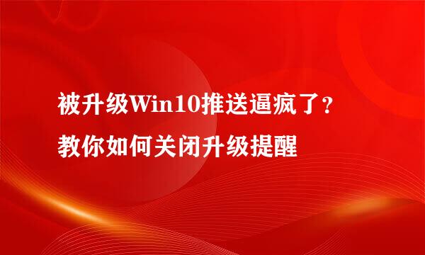 被升级Win10推送逼疯了？ 教你如何关闭升级提醒