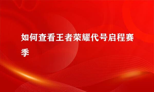 如何查看王者荣耀代号启程赛季