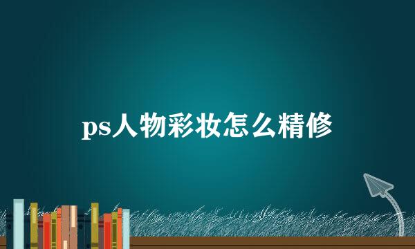 ps人物彩妆怎么精修