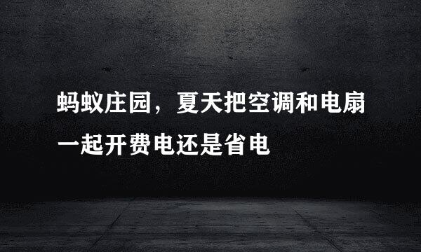蚂蚁庄园，夏天把空调和电扇一起开费电还是省电