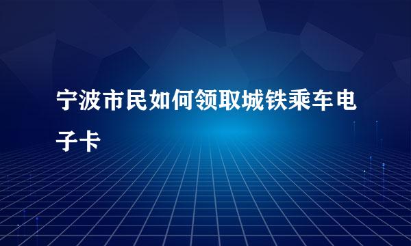 宁波市民如何领取城铁乘车电子卡