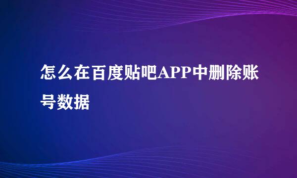 怎么在百度贴吧APP中删除账号数据