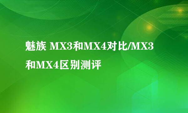 魅族 MX3和MX4对比/MX3和MX4区别测评