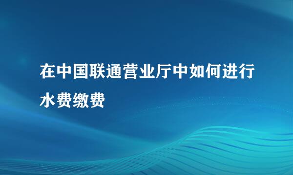 在中国联通营业厅中如何进行水费缴费