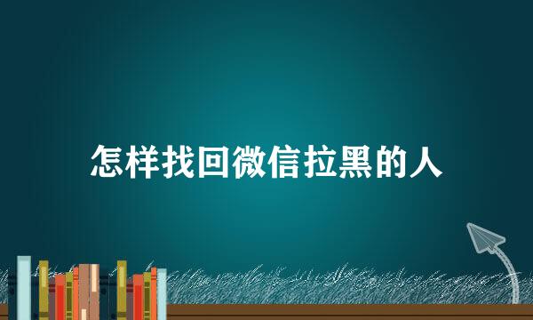 怎样找回微信拉黑的人