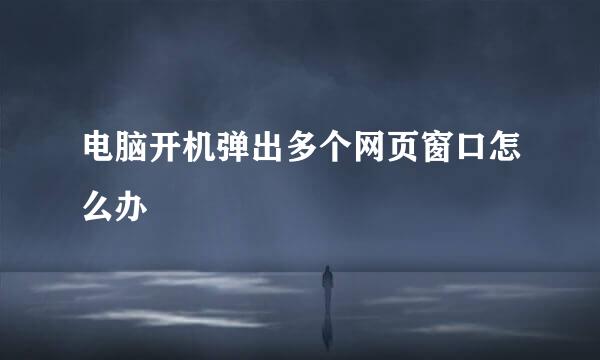 电脑开机弹出多个网页窗口怎么办