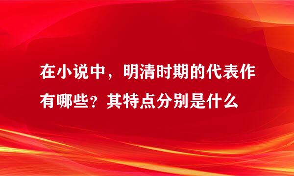 在小说中，明清时期的代表作有哪些？其特点分别是什么