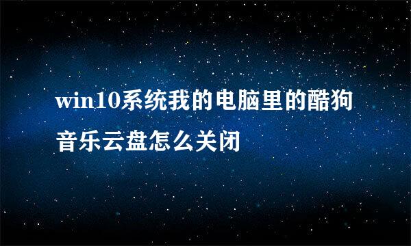 win10系统我的电脑里的酷狗音乐云盘怎么关闭