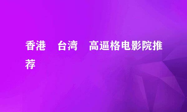香港　台湾　高逼格电影院推荐
