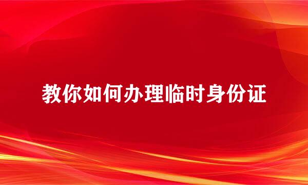 教你如何办理临时身份证