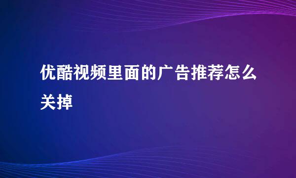 优酷视频里面的广告推荐怎么关掉